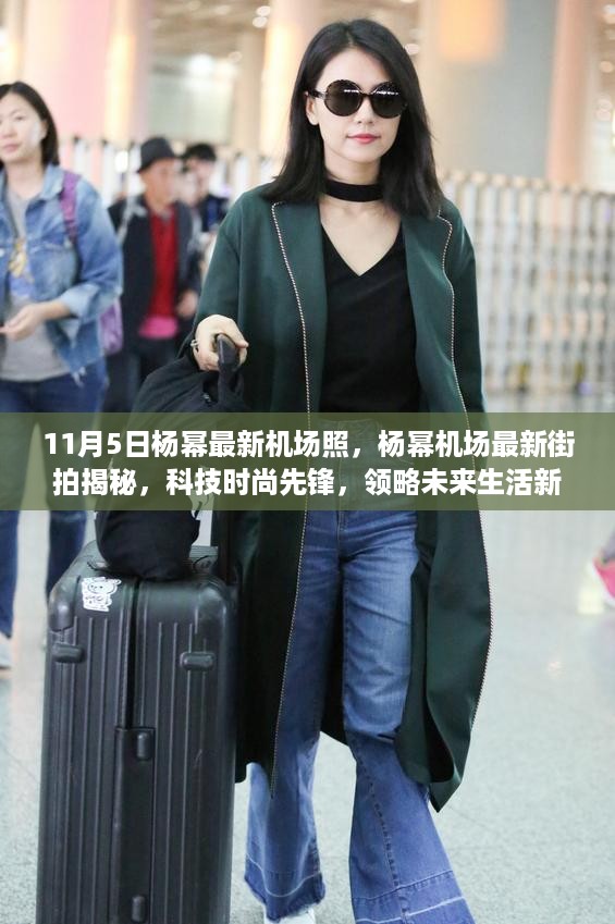 独家揭秘，杨幂最新机场街拍展现科技时尚风采，领略未来生活新高度