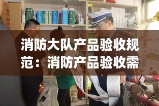 消防大队产品验收规范：消防产品验收需要哪些证 