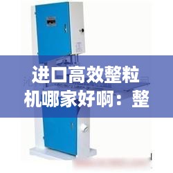 进口高效整粒机哪家好啊：整粒机的作用 
