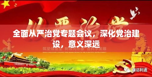 全面从严治党专题会议，深化党治建设，意义深远
