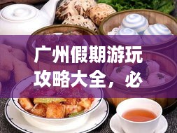 广州假期游玩攻略大全，必去景点、美食、住宿一网打尽！
