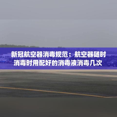 新冠航空器消毒规范：航空器随时消毒时用配好的消毒液消毒几次 