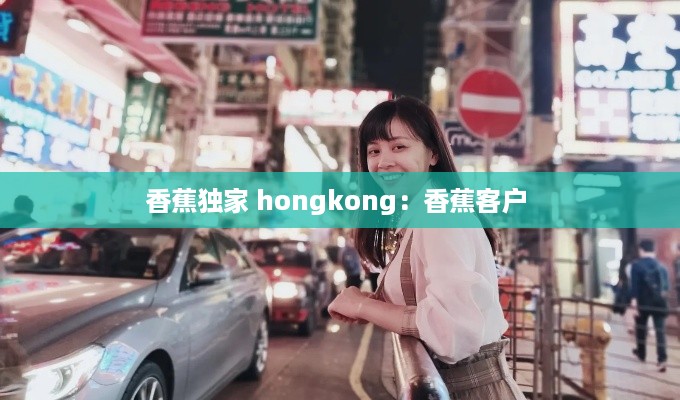 香蕉独家 hongkong：香蕉客户 
