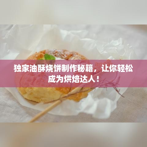 独家油酥烧饼制作秘籍，让你轻松成为烘焙达人！