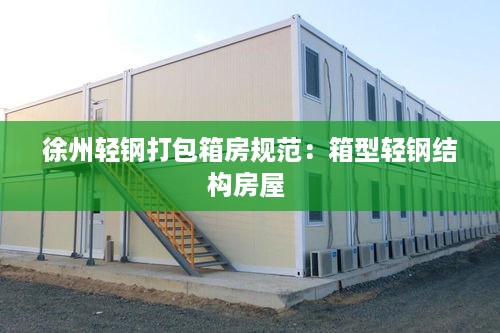 徐州轻钢打包箱房规范：箱型轻钢结构房屋 