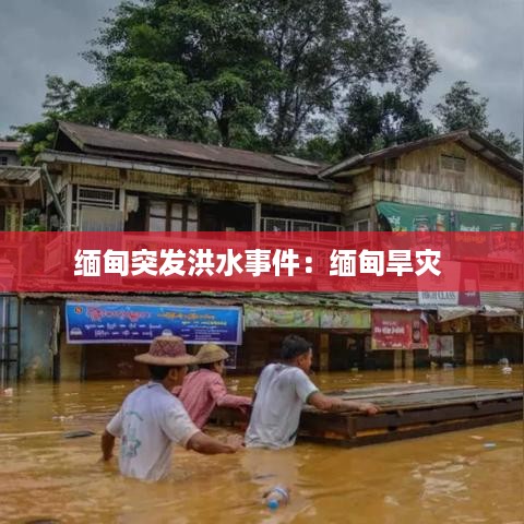 缅甸突发洪水事件：缅甸旱灾 