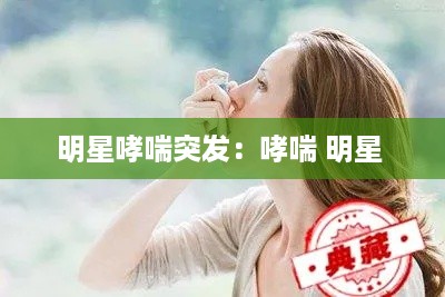 明星哮喘突发：哮喘 明星 