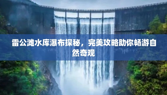 雷公滩水库瀑布探秘，完美攻略助你畅游自然奇观