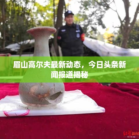眉山高尔夫最新动态，今日头条新闻报道揭秘