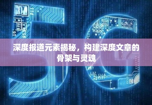 深度报道元素揭秘，构建深度文章的骨架与灵魂