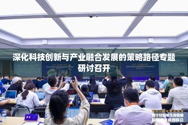 深化科技创新与产业融合发展的策略路径专题研讨召开