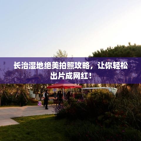 长治湿地绝美拍照攻略，让你轻松出片成网红！