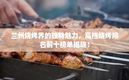 兰州烧烤界的独特魅力，高档烧烤排名前十榜单揭晓！