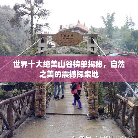 世界十大绝美山谷榜单揭秘，自然之美的震撼探索地