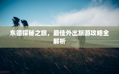 东德探秘之旅，最佳外出旅游攻略全解析
