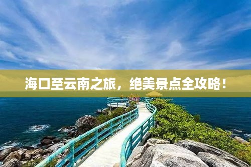海口至云南之旅，绝美景点全攻略！