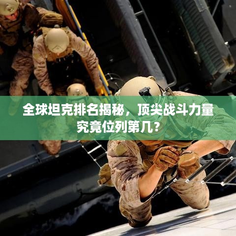 全球坦克排名揭秘，顶尖战斗力量究竟位列第几？