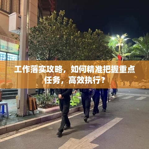 工作落实攻略，如何精准把握重点任务，高效执行？