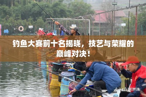 钓鱼大赛前十名揭晓，技艺与荣耀的巅峰对决！