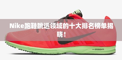 Nike跑鞋跳远领域的十大排名榜单揭晓！