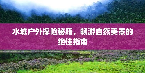 水城户外探险秘籍，畅游自然美景的绝佳指南