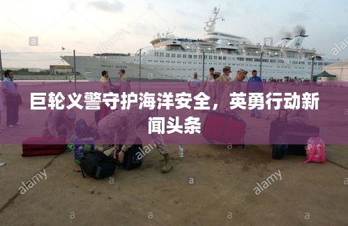 巨轮义警守护海洋安全，英勇行动新闻头条
