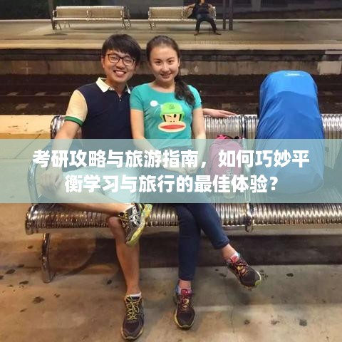 考研攻略与旅游指南，如何巧妙平衡学习与旅行的最佳体验？