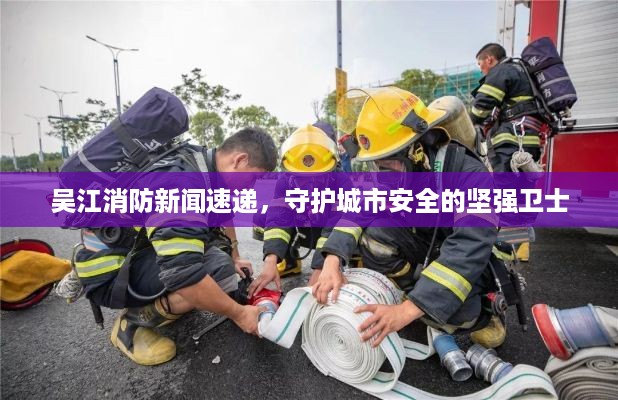 吴江消防新闻速递，守护城市安全的坚强卫士
