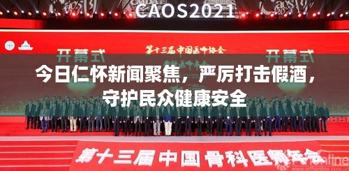 今日仁怀新闻聚焦，严厉打击假酒，守护民众健康安全