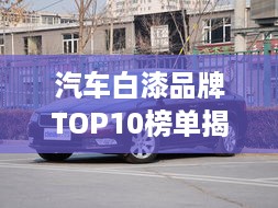 汽车白漆品牌TOP10榜单揭晓！