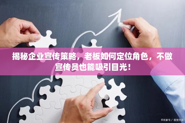 揭秘企业宣传策略，老板如何定位角色，不做宣传员也能吸引目光！