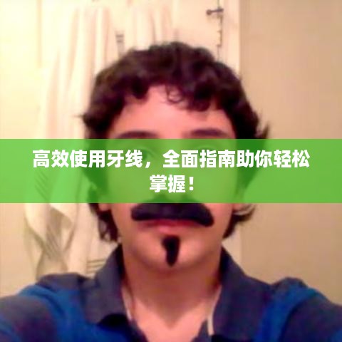 高效使用牙线，全面指南助你轻松掌握！