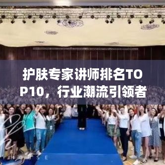 护肤专家讲师排名TOP10，行业潮流引领者，护肤界的佼佼者