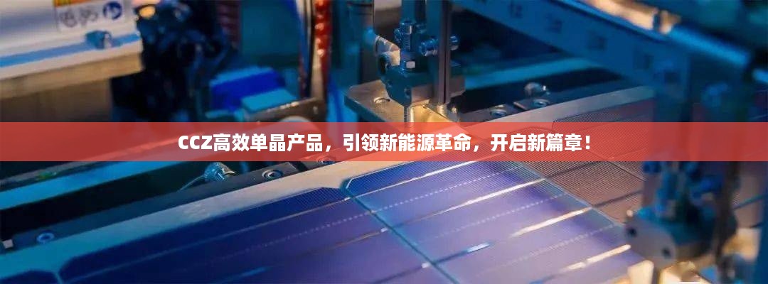 CCZ高效单晶产品，引领新能源革命，开启新篇章！