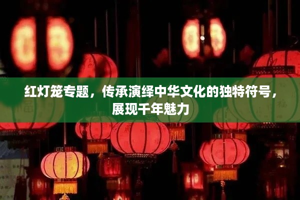 红灯笼专题，传承演绎中华文化的独特符号，展现千年魅力