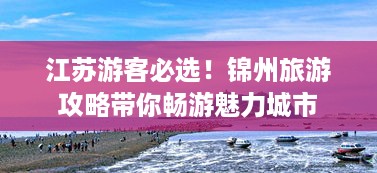 江苏游客必选！锦州旅游攻略带你畅游魅力城市