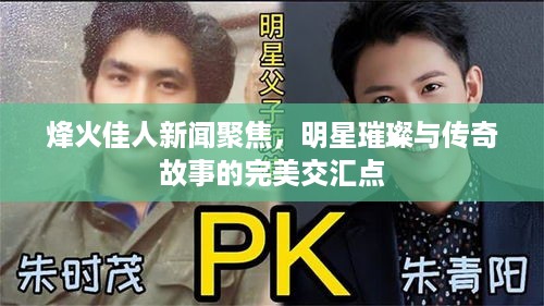 烽火佳人新闻聚焦，明星璀璨与传奇故事的完美交汇点