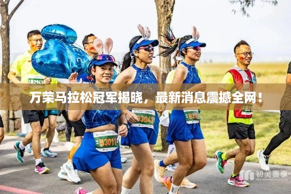 万荣马拉松冠军揭晓，最新消息震撼全网！