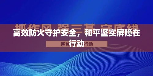 高效防火守护安全，和平坚实屏障在行动