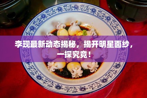 李现最新动态揭秘，揭开明星面纱，一探究竟！